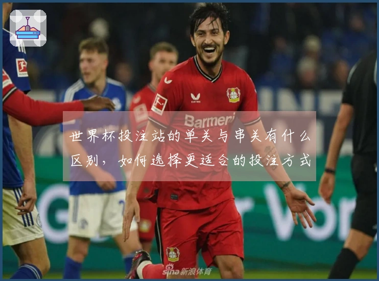 世界杯投注站的单关与串关有什么区别，如何选择更适合的投注方式？