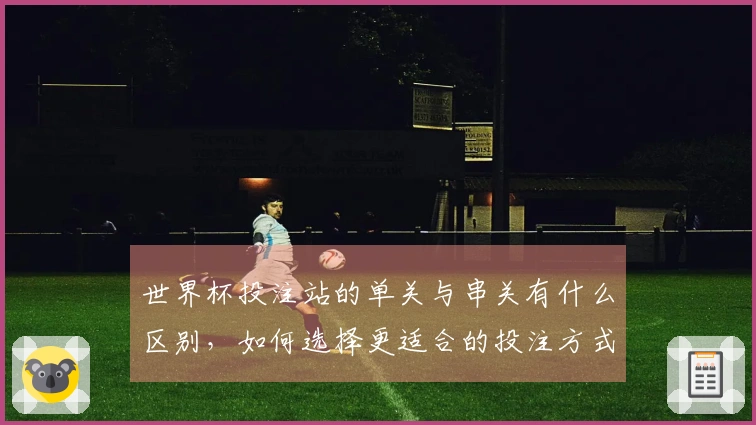 世界杯投注站的单关与串关有什么区别，如何选择更适合的投注方式？
