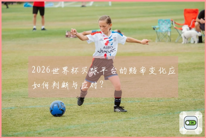 2026世界杯买球平台的赔率变化应如何判断与应对?